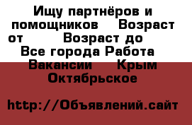 Ищу партнёров и помощников  › Возраст от ­ 16 › Возраст до ­ 35 - Все города Работа » Вакансии   . Крым,Октябрьское